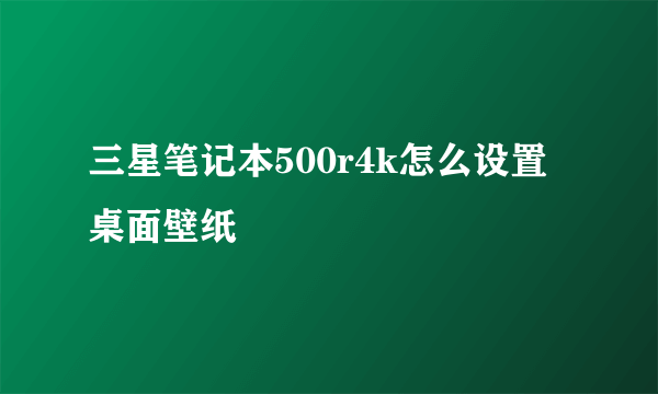 三星笔记本500r4k怎么设置桌面壁纸