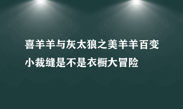 喜羊羊与灰太狼之美羊羊百变小裁缝是不是衣橱大冒险