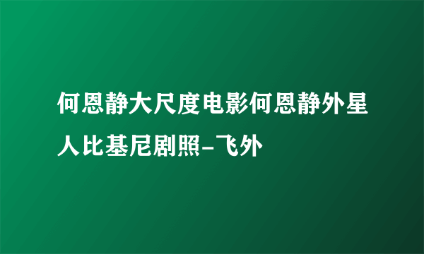 何恩静大尺度电影何恩静外星人比基尼剧照-飞外