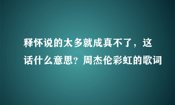 释怀说的太多就成真不了，这话什么意思？周杰伦彩虹的歌词