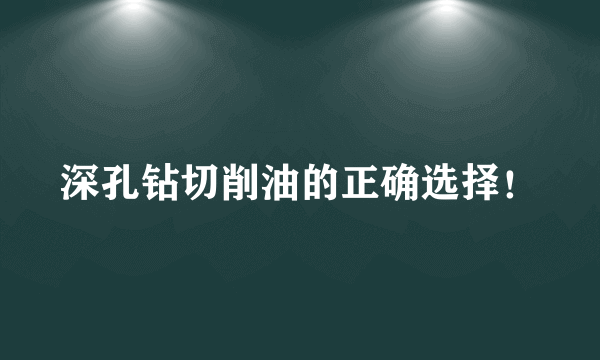 深孔钻切削油的正确选择！