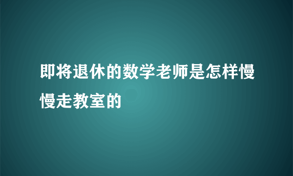 即将退休的数学老师是怎样慢慢走教室的