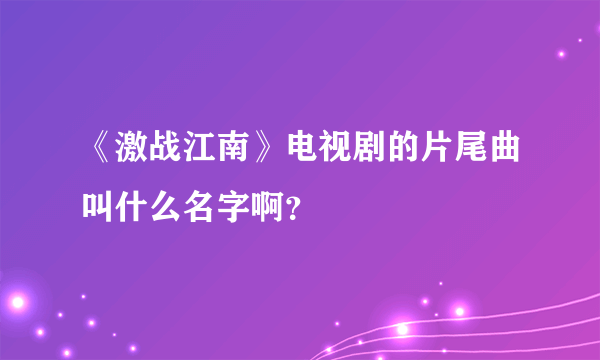 《激战江南》电视剧的片尾曲叫什么名字啊？