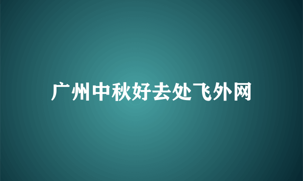 广州中秋好去处飞外网