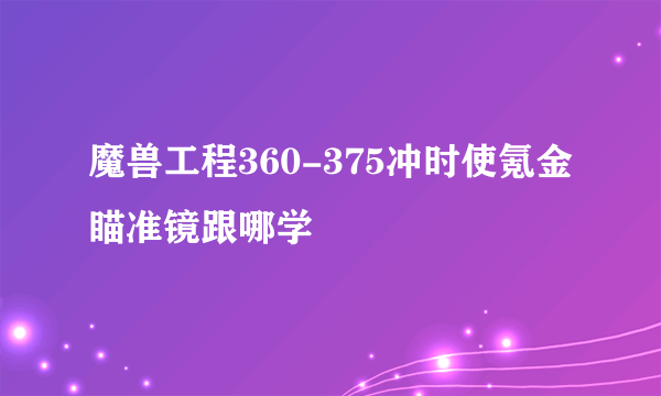 魔兽工程360-375冲时使氪金瞄准镜跟哪学