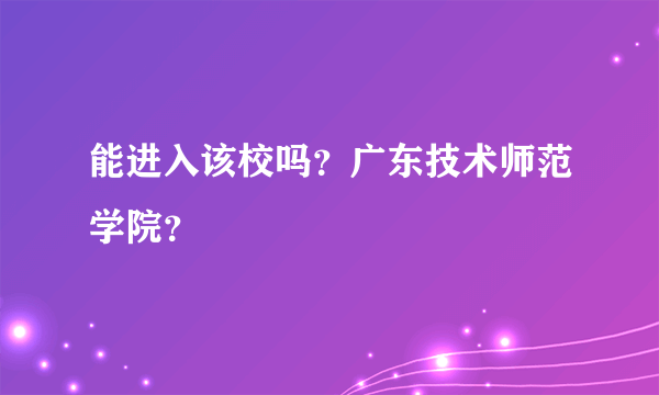 能进入该校吗？广东技术师范学院？