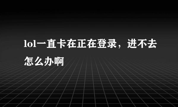 lol一直卡在正在登录，进不去怎么办啊