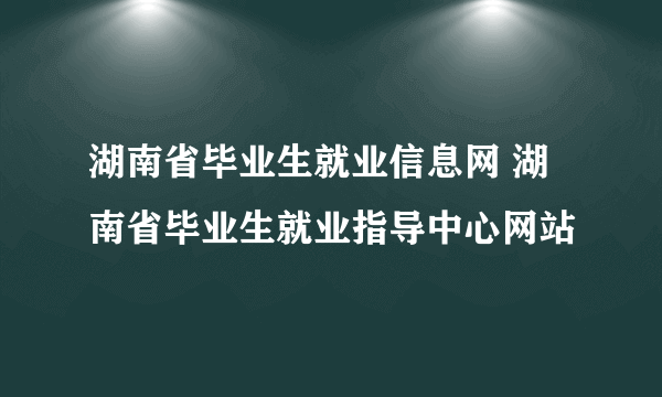 湖南省毕业生就业信息网 湖南省毕业生就业指导中心网站