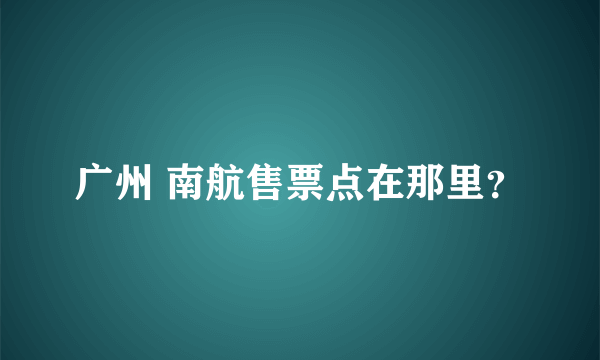 广州 南航售票点在那里？