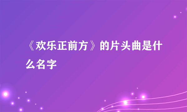 《欢乐正前方》的片头曲是什么名字