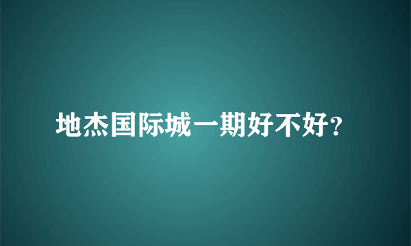 地杰国际城一期好不好？