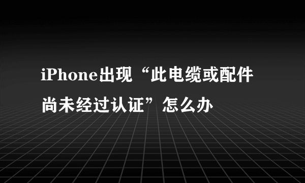 iPhone出现“此电缆或配件尚未经过认证”怎么办