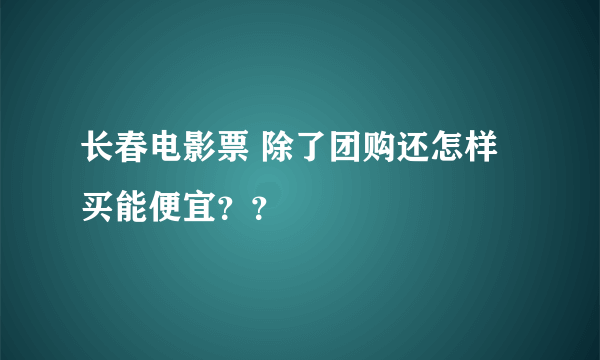 长春电影票 除了团购还怎样买能便宜？？