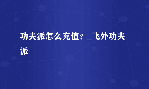 功夫派怎么充值？_飞外功夫派