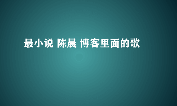 最小说 陈晨 博客里面的歌