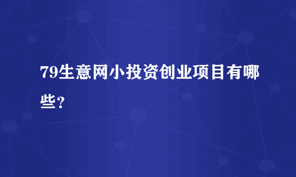 79生意网小投资创业项目有哪些？