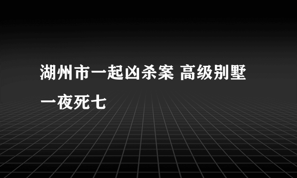 湖州市一起凶杀案 高级别墅一夜死七