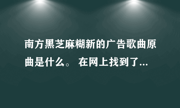 南方黑芝麻糊新的广告歌曲原曲是什么。 在网上找到了视频，广告歌词是：芝麻要黑，营养要黑，随时随地来