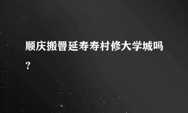 顺庆搬罾延寿寿村修大学城吗？