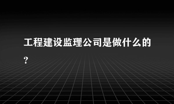 工程建设监理公司是做什么的？