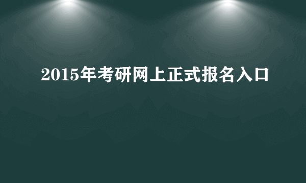 2015年考研网上正式报名入口