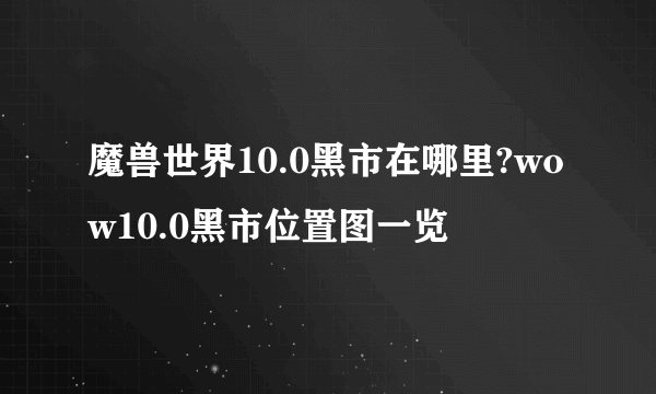 魔兽世界10.0黑市在哪里?wow10.0黑市位置图一览