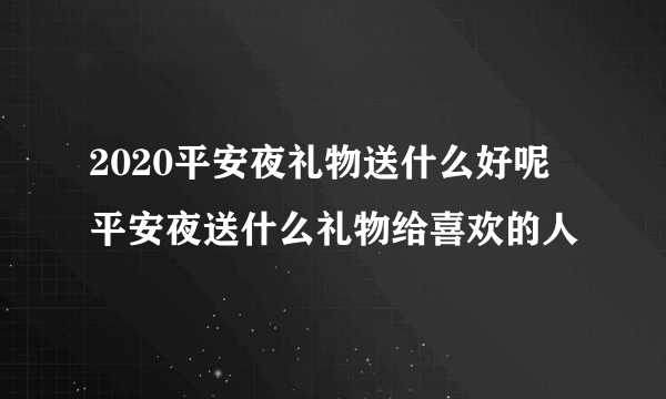 2020平安夜礼物送什么好呢 平安夜送什么礼物给喜欢的人