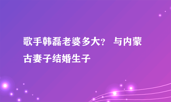 歌手韩磊老婆多大？ 与内蒙古妻子结婚生子