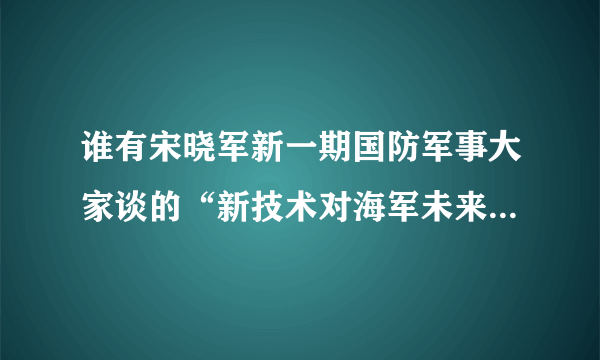 谁有宋晓军新一期国防军事大家谈的“新技术对海军未来的影响”的地址呀