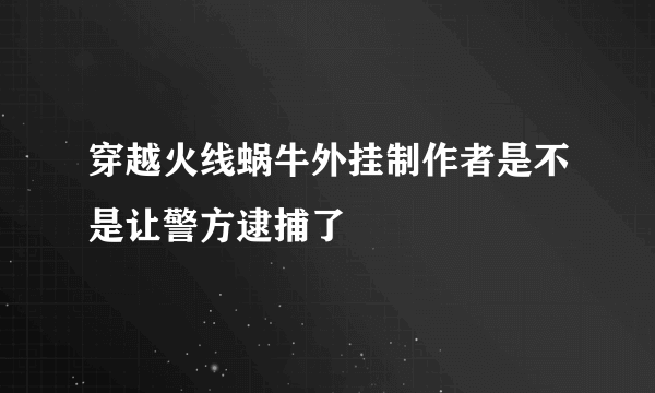 穿越火线蜗牛外挂制作者是不是让警方逮捕了