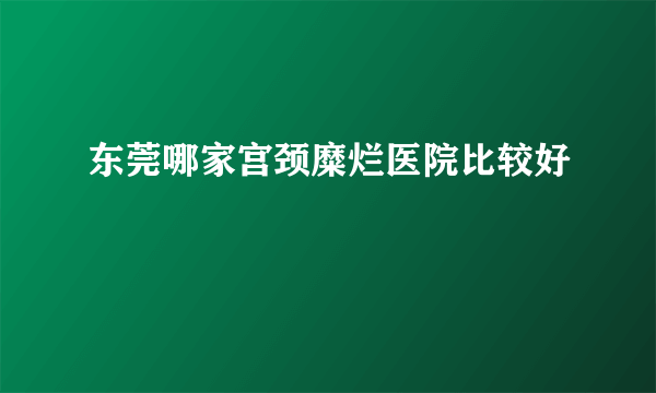 东莞哪家宫颈糜烂医院比较好