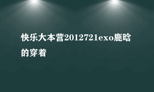 快乐大本营2012721exo鹿晗的穿着