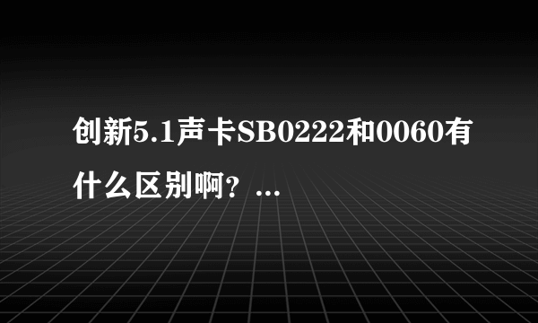 创新5.1声卡SB0222和0060有什么区别啊？哪个更好啊？