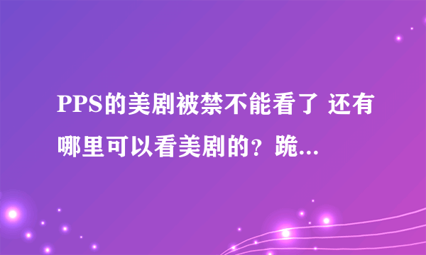 PPS的美剧被禁不能看了 还有哪里可以看美剧的？跪求了！！