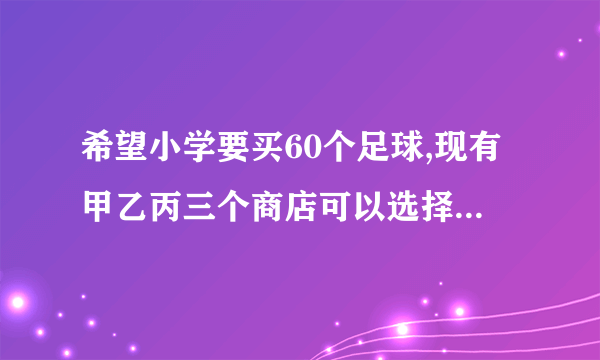 希望小学要买60个足球,现有甲乙丙三个商店可以选择,三个商店足球的价格都是75元,但商店的优惠办法不同