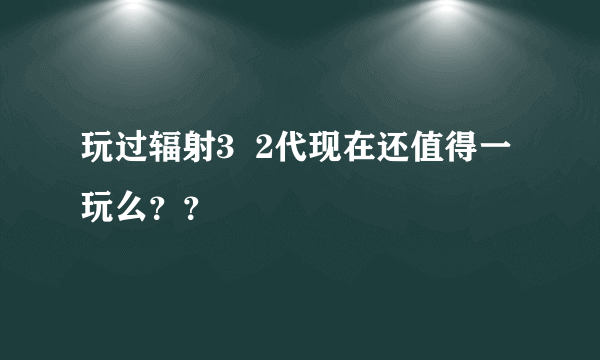 玩过辐射3  2代现在还值得一玩么？？