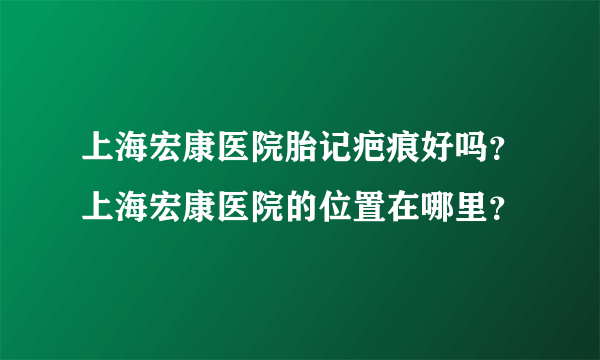 上海宏康医院胎记疤痕好吗？上海宏康医院的位置在哪里？