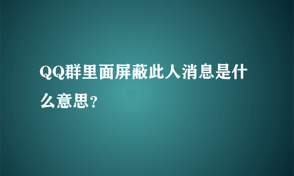 QQ群里面屏蔽此人消息是什么意思？