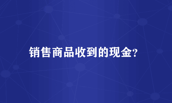 销售商品收到的现金？