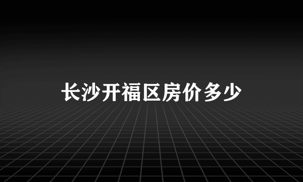 长沙开福区房价多少