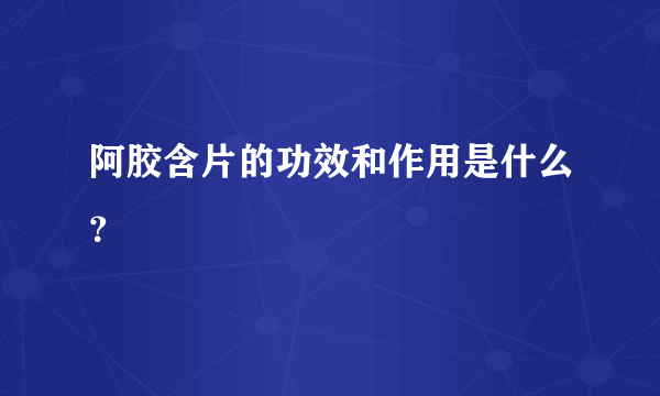 阿胶含片的功效和作用是什么？