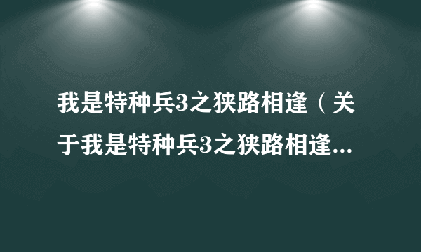 我是特种兵3之狭路相逢（关于我是特种兵3之狭路相逢的简介）