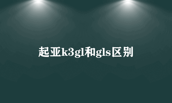 起亚k3gl和gls区别