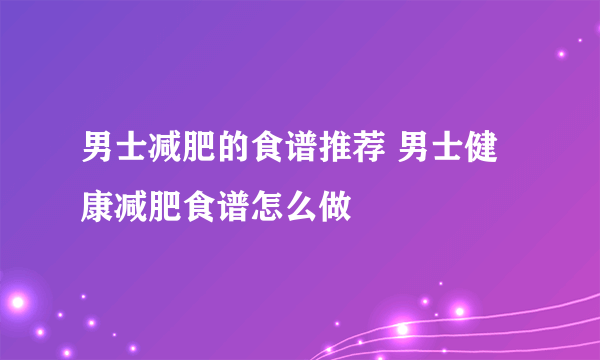 男士减肥的食谱推荐 男士健康减肥食谱怎么做