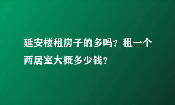 延安楼租房子的多吗？租一个两居室大概多少钱？