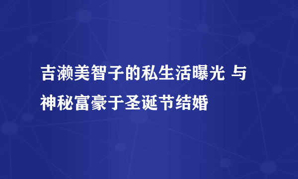 吉濑美智子的私生活曝光 与神秘富豪于圣诞节结婚