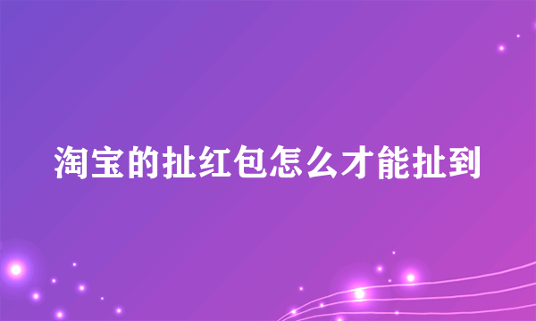 淘宝的扯红包怎么才能扯到