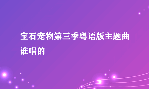 宝石宠物第三季粤语版主题曲谁唱的