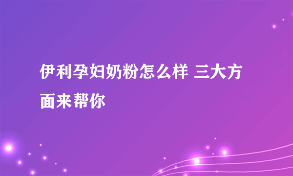 伊利孕妇奶粉怎么样 三大方面来帮你