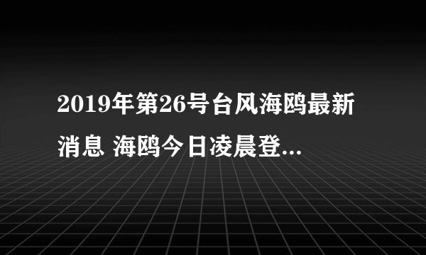 2019年第26号台风海鸥最新消息 海鸥今日凌晨登陆菲律宾后逐渐减弱